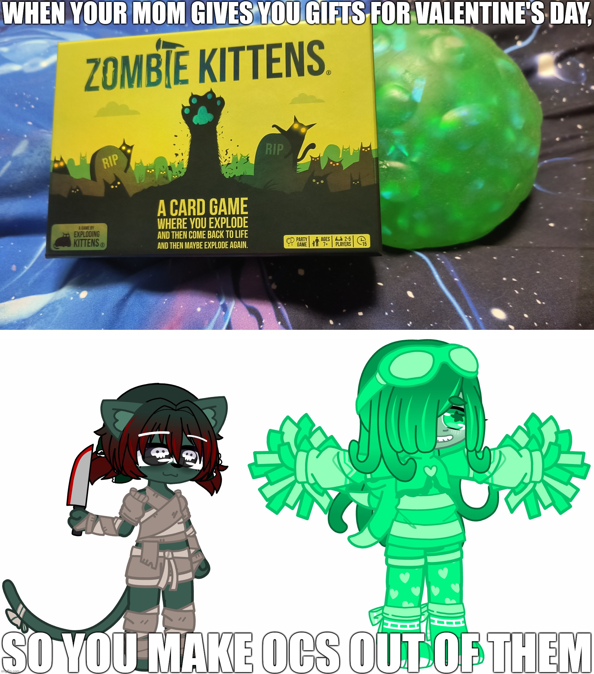 yes it's been six days since Valentine's Day but idc | WHEN YOUR MOM GIVES YOU GIFTS FOR VALENTINE'S DAY, SO YOU MAKE OCS OUT OF THEM | image tagged in gifts,ocs,zombie kittens,squishy ball | made w/ Imgflip meme maker