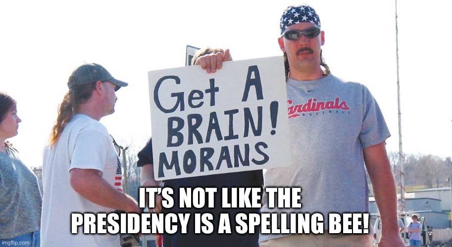 Get a brain morans | IT’S NOT LIKE THE PRESIDENCY IS A SPELLING BEE! | image tagged in get a brain morans | made w/ Imgflip meme maker