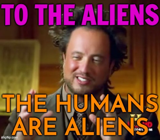 To the aliens – the humans are aliens | TO THE ALIENS; THE HUMANS
ARE ALIENS | image tagged in memes,ancient aliens,aliens,ancient aliens guy,science,this is beyond science | made w/ Imgflip meme maker