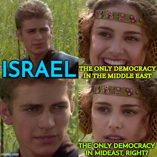 The Only Democracy In Mideast, Right? | ISRAEL; THE ONLY DEMOCRACY IN THE MIDDLE EAST; THE ONLY DEMOCRACY IN MIDEAST, RIGHT? | image tagged in anakin padme 4 panel,i love democracy,democracy,genocide,middle east,world war 3 | made w/ Imgflip meme maker