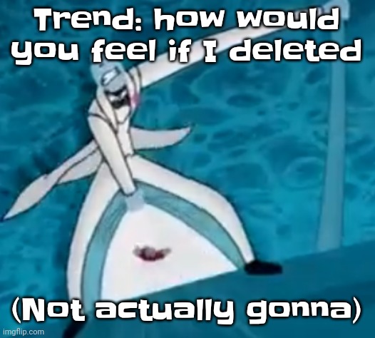 IshovedAnukeUpMyPussy | Trend: how would you feel if I deleted; (Not actually gonna) | image tagged in ishovedanukeupmypussy | made w/ Imgflip meme maker