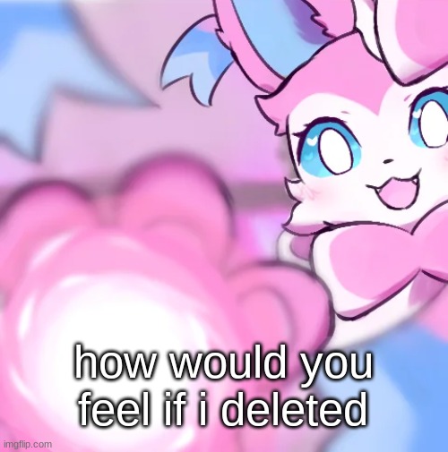 Sylveon Moonblast | how would you feel if i deleted | image tagged in sylveon moonblast | made w/ Imgflip meme maker