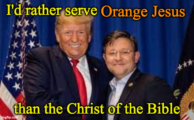 Trump Mike Johnson | Orange Jesus; I'd rather serve; than the Christ of the Bible | image tagged in trump mike johnson | made w/ Imgflip meme maker