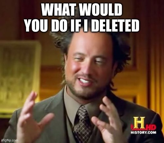 NOT killed myself | WHAT WOULD YOU DO IF I DELETED | image tagged in memes,ancient aliens | made w/ Imgflip meme maker