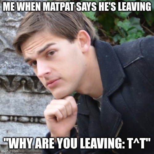 MatPat | ME WHEN MATPAT SAYS HE'S LEAVING; "WHY ARE YOU LEAVING: T^T" | image tagged in matpat | made w/ Imgflip meme maker