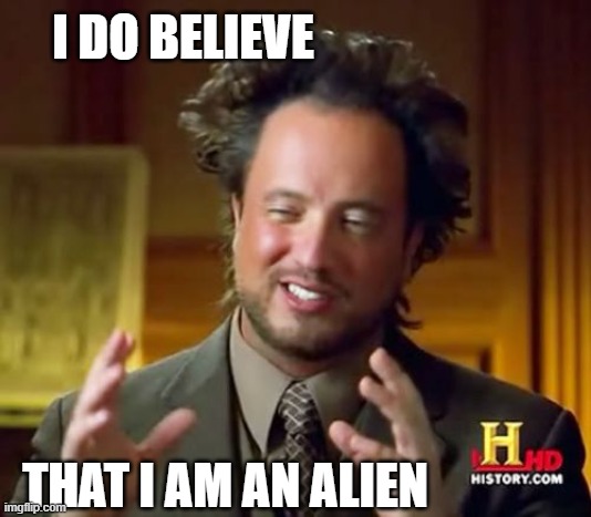 ALIEN | I DO BELIEVE; THAT I AM AN ALIEN | image tagged in memes,ancient aliens | made w/ Imgflip meme maker