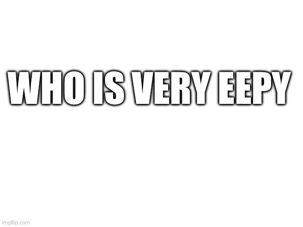 WHO IS VERY EEPY | made w/ Imgflip meme maker