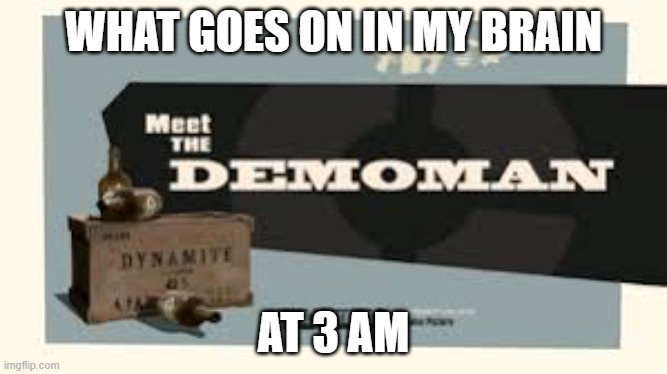 its true | WHAT GOES ON IN MY BRAIN; AT 3 AM | image tagged in meet the demoman | made w/ Imgflip meme maker