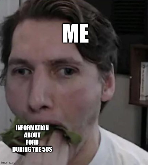 Jerma eating Lettuce | ME; INFORMATION ABOUT FORD DURING THE 50S | image tagged in jerma eating lettuce | made w/ Imgflip meme maker