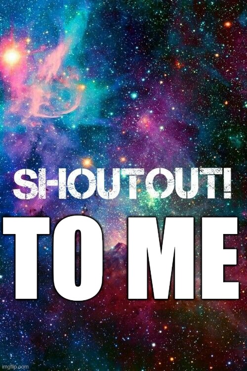 shout out | TO ME | image tagged in shout out | made w/ Imgflip meme maker