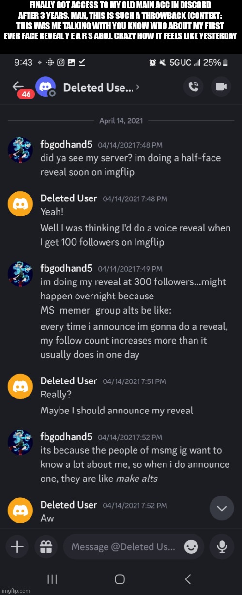 FINALLY GOT ACCESS TO MY OLD MAIN ACC IN DISCORD AFTER 3 YEARS. MAN, THIS IS SUCH A THROWBACK (CONTEXT: THIS WAS ME TALKING WITH YOU KNOW WHO ABOUT MY FIRST EVER FACE REVEAL Y E A R S AGO). CRAZY HOW IT FEELS LIKE YESTERDAY | made w/ Imgflip meme maker