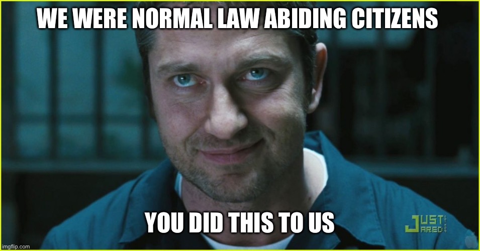 Gerard Butler | WE WERE NORMAL LAW ABIDING CITIZENS YOU DID THIS TO US | image tagged in gerard butler | made w/ Imgflip meme maker
