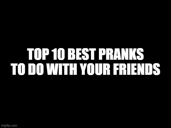 TOP 10 BEST PRANKS TO DO WITH YOUR FRIENDS | made w/ Imgflip meme maker