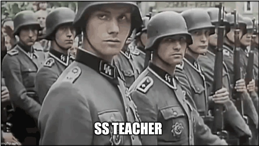 Nazi SS troops | SS TEACHER | image tagged in nazi ss troops | made w/ Imgflip meme maker