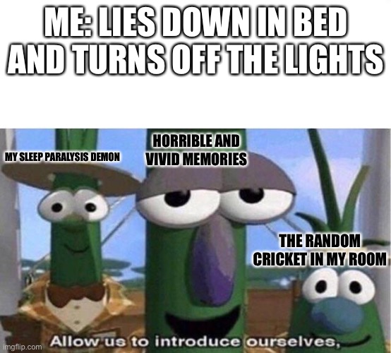 FR THO | ME: LIES DOWN IN BED AND TURNS OFF THE LIGHTS; HORRIBLE AND VIVID MEMORIES; MY SLEEP PARALYSIS DEMON; THE RANDOM CRICKET IN MY ROOM | image tagged in veggie tales | made w/ Imgflip meme maker