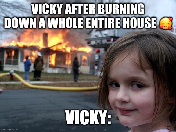 Disaster Girl | VICKY AFTER BURNING DOWN A WHOLE ENTIRE HOUSE 🥰; VICKY: | image tagged in memes,disaster girl | made w/ Imgflip meme maker