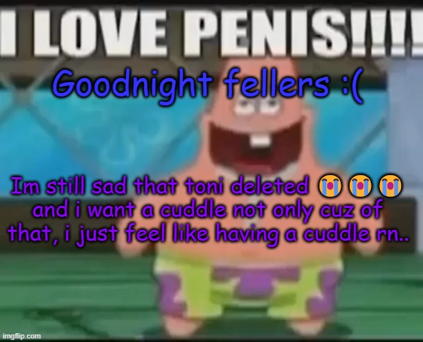 dumbass gay star | Goodnight fellers :(; Im still sad that toni deleted 😭😭😭
and i want a cuddle not only cuz of that, i just feel like having a cuddle rn.. | image tagged in dumbass gay star | made w/ Imgflip meme maker