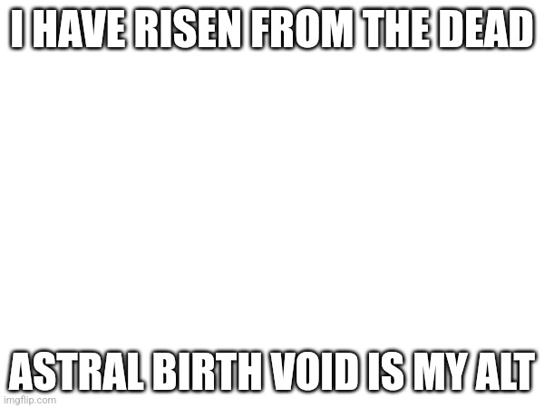 I HAVE RISEN FROM THE DEAD; ASTRAL BIRTH VOID IS MY ALT | made w/ Imgflip meme maker