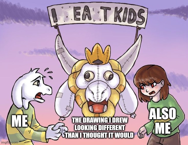 The picture is not supposed to look like that!!! | ALSO ME; THE DRAWING I DREW LOOKING DIFFERENT THAN I THOUGHT IT WOULD; ME | image tagged in asgore does not eat kids,jpfan102504 | made w/ Imgflip meme maker