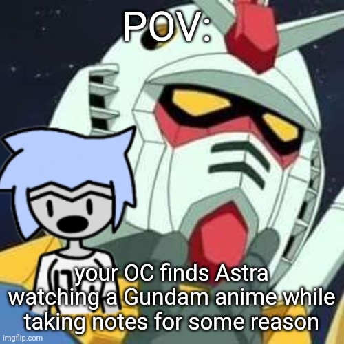 Please don't ask me about specific ones. I've only watched SOME of Gundam wing and I barely remember it | POV:; your OC finds Astra watching a Gundam anime while taking notes for some reason | image tagged in gundam | made w/ Imgflip meme maker
