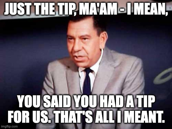Sgt. Joe Friday-DRAGNET | JUST THE TIP, MA'AM - I MEAN, YOU SAID YOU HAD A TIP FOR US. THAT'S ALL I MEANT. | image tagged in sgt joe friday-dragnet | made w/ Imgflip meme maker