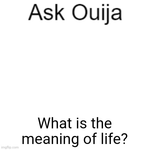 Life | What is the meaning of life? | image tagged in ask ouija | made w/ Imgflip meme maker