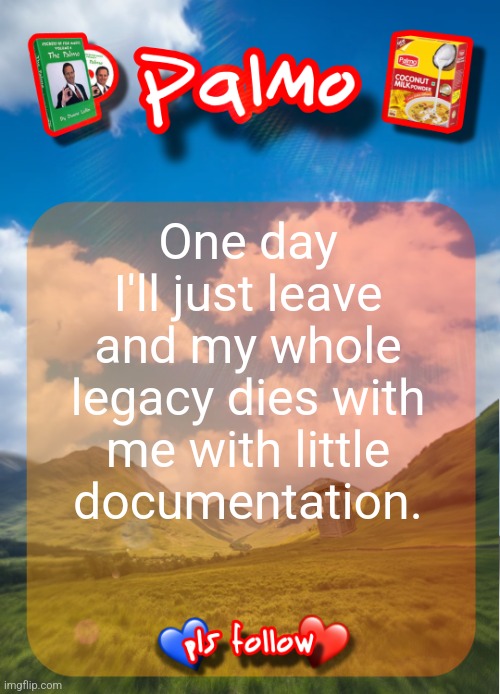 comment and follow pls | One day I'll just leave and my whole legacy dies with me with little documentation. | image tagged in comment and follow pls | made w/ Imgflip meme maker