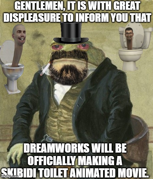 The end is near... | GENTLEMEN, IT IS WITH GREAT DISPLEASURE TO INFORM YOU THAT; DREAMWORKS WILL BE OFFICIALLY MAKING A SKIBIDI TOILET ANIMATED MOVIE. | image tagged in gentleman frog | made w/ Imgflip meme maker