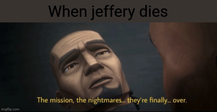 The mission, the nightmares... they’re finally... over. | When jeffery dies | image tagged in the mission the nightmares they re finally over | made w/ Imgflip meme maker