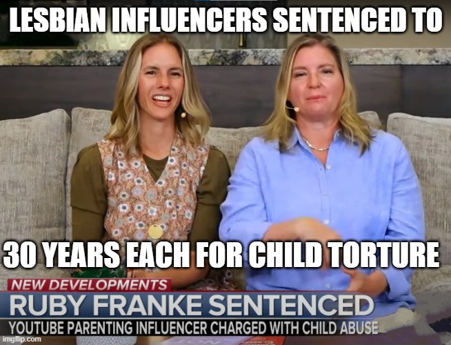 Lesbian Child Abusers | LESBIAN INFLUENCERS SENTENCED TO; 30 YEARS EACH FOR CHILD TORTURE | image tagged in child abuse,youtube,youtuber,lesbian,bad parenting,torture | made w/ Imgflip meme maker