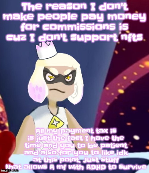 Guh | The reason I don't make people pay money for commissions is cuz I don't support nfts; All my payment tax is is just the fact I have the time and you to be patient and also for you to like idk at this point. Just stuff that allows A mf with ADHD to survive | image tagged in mayor pearl spryman | made w/ Imgflip meme maker