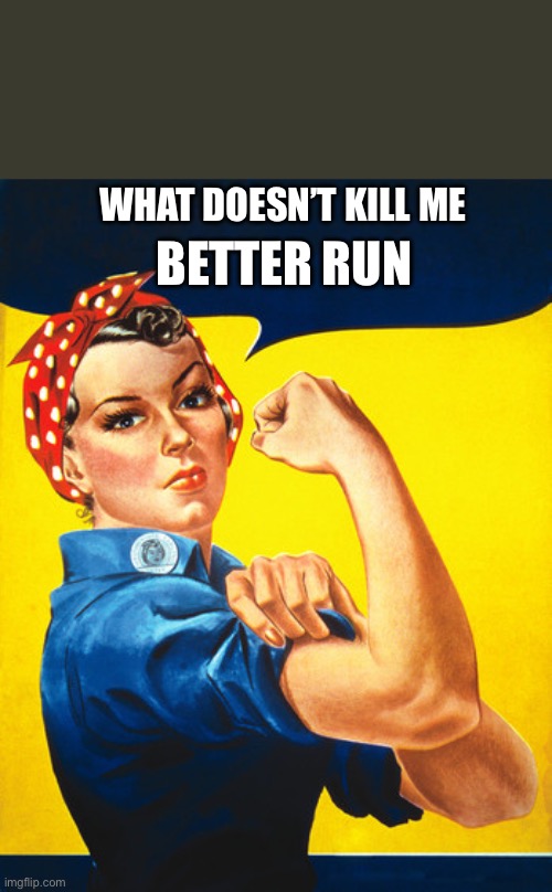 Rosie the riveter | BETTER RUN; WHAT DOESN’T KILL ME | image tagged in rosie the riveter | made w/ Imgflip meme maker