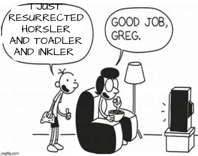 Good job, greg | I JUST RESURRECTED HORSLER AND TOADLER AND INKLER | image tagged in good job greg | made w/ Imgflip meme maker