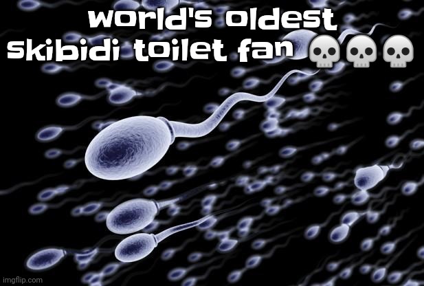 sperm swimming | world's oldest skibidi toilet fan 💀💀💀 | image tagged in sperm swimming | made w/ Imgflip meme maker