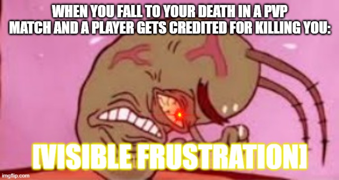 This is very true... | WHEN YOU FALL TO YOUR DEATH IN A PVP MATCH AND A PLAYER GETS CREDITED FOR KILLING YOU:; [VISIBLE FRUSTRATION] | image tagged in visible frustration | made w/ Imgflip meme maker