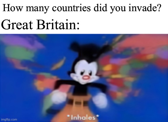 Great Britain colonialism | Great Britain:; How many countries did you invade? | image tagged in yakko inhale,colonialism | made w/ Imgflip meme maker