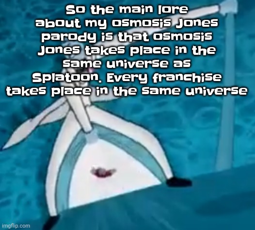 IshovedAnukeUpMyPussy | So the main lore about my osmosis Jones parody is that osmosis Jones takes place in the same universe as Splatoon. Every franchise takes place in the same universe | image tagged in ishovedanukeupmypussy | made w/ Imgflip meme maker