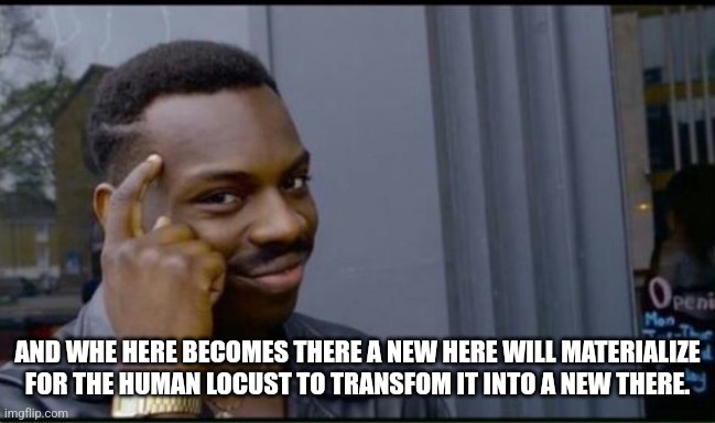 Thinking Black Man | AND WHE HERE BECOMES THERE A NEW HERE WILL MATERIALIZE FOR THE HUMAN LOCUST TO TRANSFOM IT INTO A NEW THERE. | image tagged in thinking black man | made w/ Imgflip meme maker