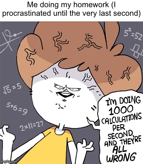 Doing homework | Me doing my homework (I procrastinated until the very last second) | image tagged in im doing 1000 calculation per second and they're all wrong | made w/ Imgflip meme maker