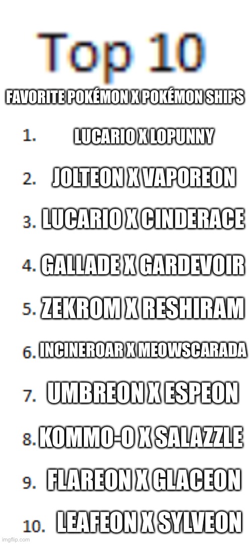 Top 10 List | FAVORITE POKÉMON X POKÉMON SHIPS; LUCARIO X LOPUNNY; JOLTEON X VAPOREON; LUCARIO X CINDERACE; GALLADE X GARDEVOIR; ZEKROM X RESHIRAM; INCINEROAR X MEOWSCARADA; UMBREON X ESPEON; KOMMO-O X SALAZZLE; FLAREON X GLACEON; LEAFEON X SYLVEON | image tagged in top 10 list | made w/ Imgflip meme maker