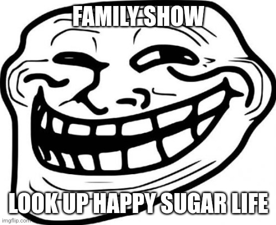 Troll Face | FAMILY SHOW; LOOK UP HAPPY SUGAR LIFE | image tagged in memes,troll face | made w/ Imgflip meme maker