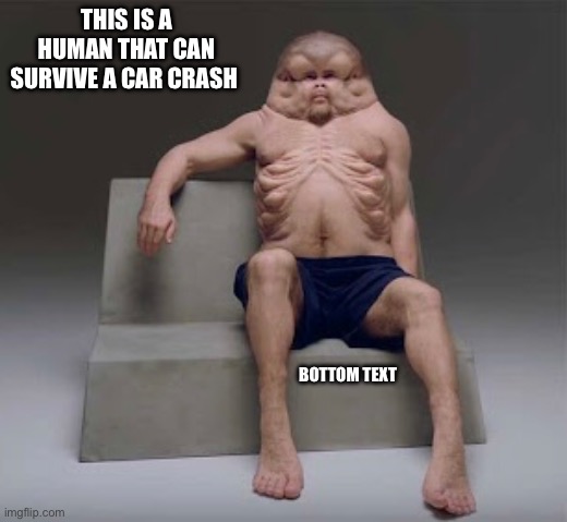 No context | THIS IS A HUMAN THAT CAN SURVIVE A CAR CRASH; BOTTOM TEXT | image tagged in cursed image | made w/ Imgflip meme maker