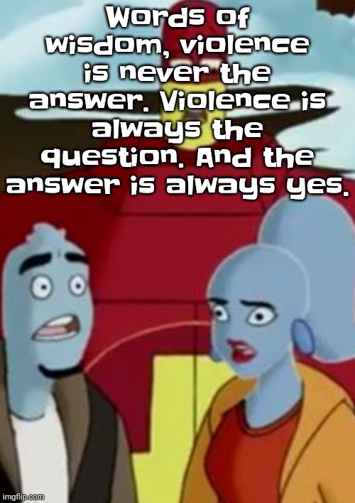 I'm silly :3 WEWON'TSTOPUNTILSOMEBODYCALLSTHECOPSANDEVENTHENWE'LLSTARTAGAINANDJUSTPRETENDLIKENOTHINGEVERHAPPENED | Words of wisdom, violence is never the answer. Violence is always the question. And the answer is always yes. | image tagged in disturbance | made w/ Imgflip meme maker