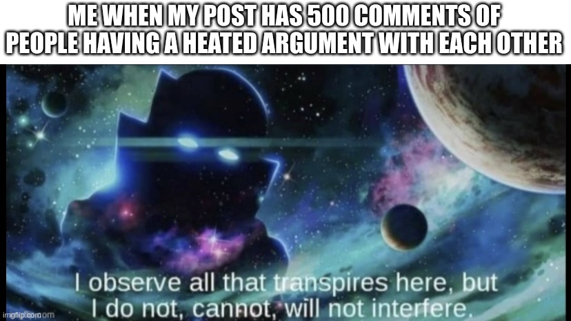 why argue | ME WHEN MY POST HAS 500 COMMENTS OF PEOPLE HAVING A HEATED ARGUMENT WITH EACH OTHER | image tagged in i am the watcher,memes | made w/ Imgflip meme maker