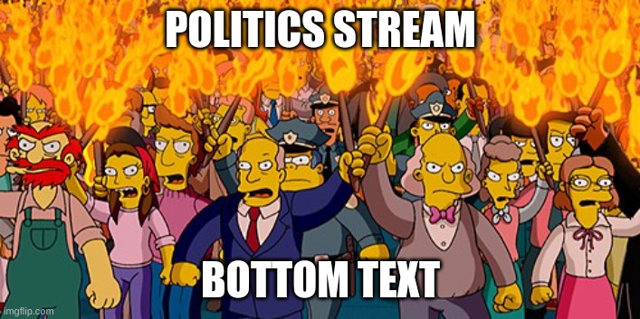 Simpons Pitch Fork | POLITICS STREAM BOTTOM TEXT | image tagged in simpons pitch fork | made w/ Imgflip meme maker