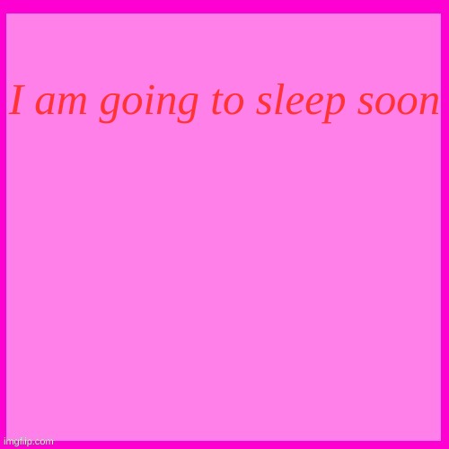 Pink box | I am going to sleep soon | image tagged in pink box | made w/ Imgflip meme maker