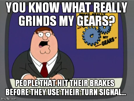 Road rage | YOU KNOW WHAT REALLY GRINDS MY GEARS?  PEOPLE THAT HIT THEIR BRAKES BEFORE THEY USE THEIR TURN SIGNAL... | image tagged in memes,peter griffin news,you know what really grinds my gears,funny,first world problems,wtf | made w/ Imgflip meme maker