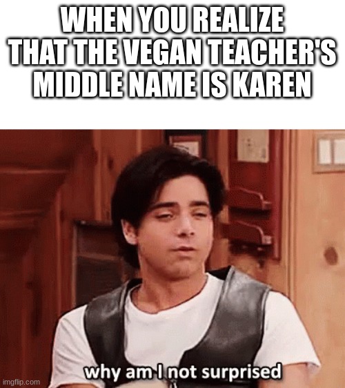 Why Am I Not Surprised? | WHEN YOU REALIZE THAT THE VEGAN TEACHER'S MIDDLE NAME IS KAREN | image tagged in why am i not surprised | made w/ Imgflip meme maker