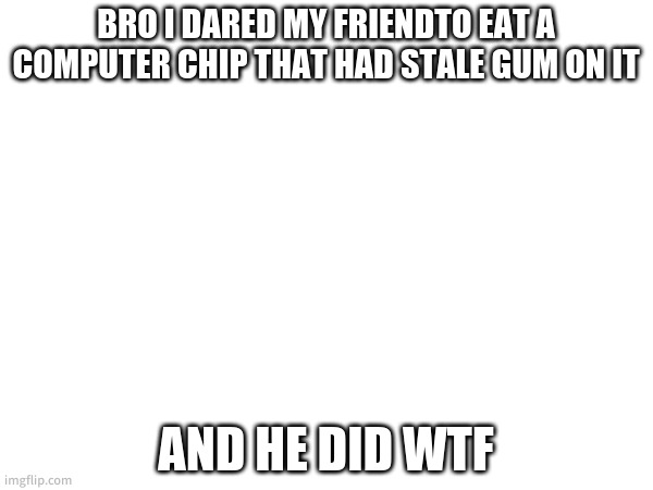 Shoulld I be concerned for his health? | BRO I DARED MY FRIENDTO EAT A COMPUTER CHIP THAT HAD STALE GUM ON IT; AND HE DID WTF | made w/ Imgflip meme maker