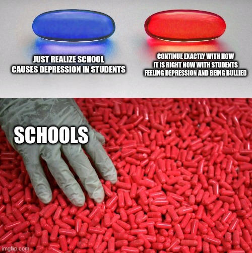 Blue or red pill | JUST REALIZE SCHOOL CAUSES DEPRESSION IN STUDENTS; CONTINUE EXACTLY WITH HOW IT IS RIGHT NOW WITH STUDENTS FEELING DEPRESSION AND BEING BULLIED; SCHOOLS | image tagged in blue or red pill | made w/ Imgflip meme maker